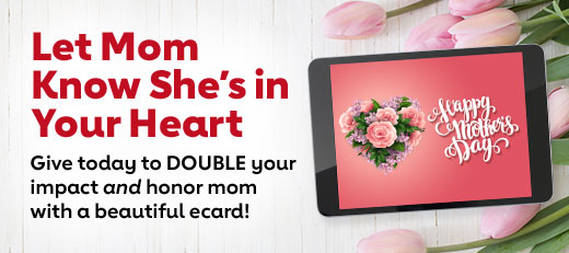 Give today to DOUBLE your impact and honor mom with a beautiful ecard!