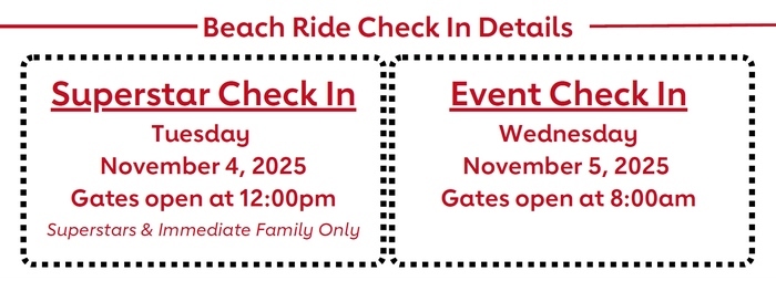 Beach Ride Check In Details: Superstar Check In - Tuesday, November 4, 2025 | Gates open at 12:00pm - Superstars & Immediate Family Only. Event Check In - Wednesday, November 5, 2025 | Gates open at 8:00am